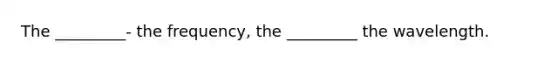 The _________- the frequency, the _________ the wavelength.