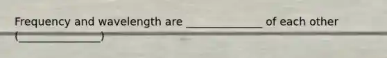 Frequency and wavelength are ______________ of each other (_______________)