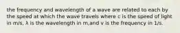 the frequency and wavelength of a wave are related to each by the speed at which the wave travels where c is the speed of light in m/s, λ is the wavelength in m,and v is the frequency in 1/s.