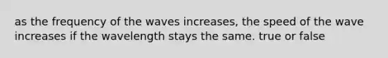 as the frequency of the waves increases, the speed of the wave increases if the wavelength stays the same. true or false
