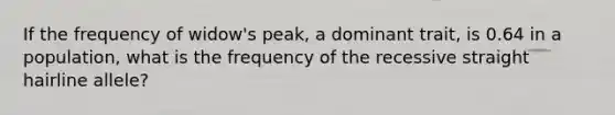 If the frequency of widow's peak, a dominant trait, is 0.64 in a population, what is the frequency of the recessive straight hairline allele?