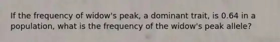 If the frequency of widow's peak, a dominant trait, is 0.64 in a population, what is the frequency of the widow's peak allele?