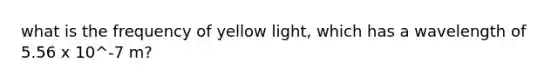 what is the frequency of yellow light, which has a wavelength of 5.56 x 10^-7 m?