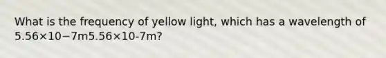 What is the frequency of yellow light, which has a wavelength of 5.56×10−7m5.56×10-7m?