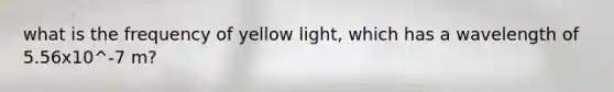 what is the frequency of yellow light, which has a wavelength of 5.56x10^-7 m?