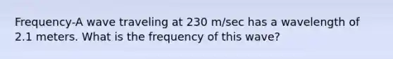 Frequency-A wave traveling at 230 m/sec has a wavelength of 2.1 meters. What is the frequency of this wave?