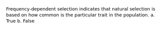 Frequency-dependent selection indicates that natural selection is based on how common is the particular trait in the population. a. True b. False