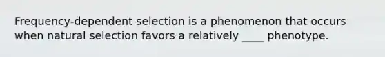 Frequency-dependent selection is a phenomenon that occurs when natural selection favors a relatively ____ phenotype.