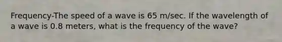 Frequency-The speed of a wave is 65 m/sec. If the wavelength of a wave is 0.8 meters, what is the frequency of the wave?