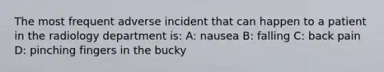 The most frequent adverse incident that can happen to a patient in the radiology department is: A: nausea B: falling C: back pain D: pinching fingers in the bucky