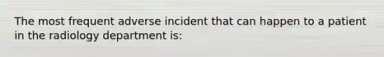 The most frequent adverse incident that can happen to a patient in the radiology department is: