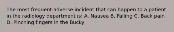 The most frequent adverse incident that can happen to a patient in the radiology department is: A. Nausea B. Falling C. Back pain D. Pinching fingers in the Bucky