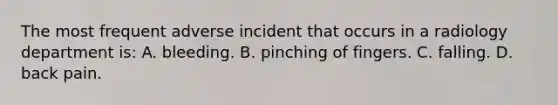 The most frequent adverse incident that occurs in a radiology department is: A. bleeding. B. pinching of fingers. C. falling. D. back pain.