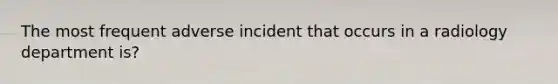 The most frequent adverse incident that occurs in a radiology department is?