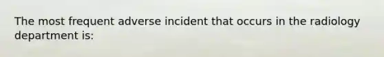 The most frequent adverse incident that occurs in the radiology department is: