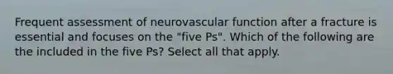 Frequent assessment of neurovascular function after a fracture is essential and focuses on the "five Ps". Which of the following are the included in the five Ps? Select all that apply.