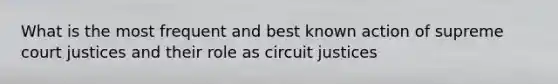 What is the most frequent and best known action of supreme court justices and their role as circuit justices