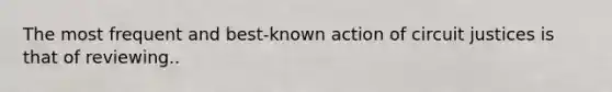 The most frequent and best-known action of circuit justices is that of reviewing..