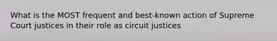 What is the MOST frequent and best-known action of Supreme Court justices in their role as circuit justices