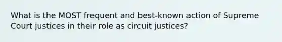 What is the MOST frequent and best-known action of Supreme Court justices in their role as circuit justices?