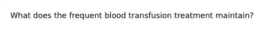 What does the frequent blood transfusion treatment maintain?