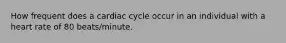 How frequent does a cardiac cycle occur in an individual with a heart rate of 80 beats/minute.