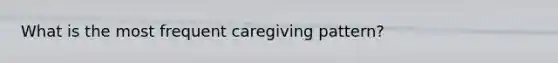 What is the most frequent caregiving pattern?