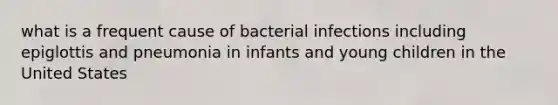 what is a frequent cause of bacterial infections including epiglottis and pneumonia in infants and young children in the United States