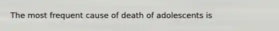 The most frequent cause of death of adolescents is