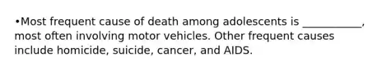 •Most frequent cause of death among adolescents is ___________, most often involving motor vehicles. Other frequent causes include homicide, suicide, cancer, and AIDS.