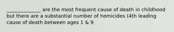 ______________ are the most frequent cause of death in childhood but there are a substantial number of homicides (4th leading cause of death between ages 1 & 9