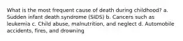 What is the most frequent cause of death during childhood? a. Sudden infant death syndrome (SIDS) b. Cancers such as leukemia c. Child abuse, malnutrition, and neglect d. Automobile accidents, fires, and drowning