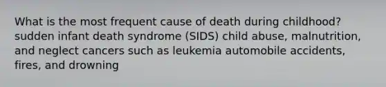 What is the most frequent cause of death during childhood? sudden infant death syndrome (SIDS) child abuse, malnutrition, and neglect cancers such as leukemia automobile accidents, fires, and drowning