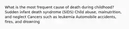 What is the most frequent cause of death during childhood? Sudden infant death syndrome (SIDS) Child abuse, malnutrition, and neglect Cancers such as leukemia Automobile accidents, fires, and drowning