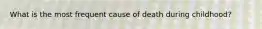 What is the most frequent cause of death during childhood?