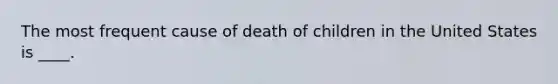 The most frequent cause of death of children in the United States is ____.