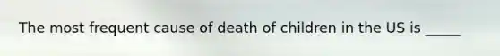 The most frequent cause of death of children in the US is _____