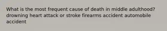 What is the most frequent cause of death in middle adulthood? drowning heart attack or stroke firearms accident automobile accident