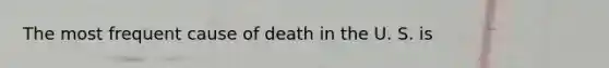 The most frequent cause of death in the U. S. is