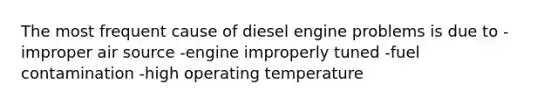 The most frequent cause of diesel engine problems is due to -improper air source -engine improperly tuned -fuel contamination -high operating temperature