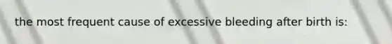 the most frequent cause of excessive bleeding after birth is: