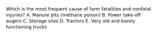 Which is the most frequent cause of farm fatalities and nonfatal injuries? A. Manure pits (methane poison) B. Power take-off augers C. Storage silos D. Tractors E. Very old and barely functioning trucks