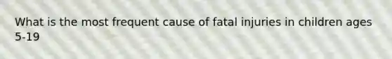 What is the most frequent cause of fatal injuries in children ages 5-19