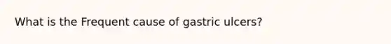 What is the Frequent cause of gastric ulcers?