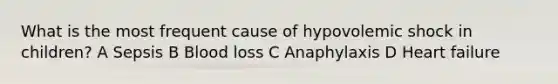 What is the most frequent cause of hypovolemic shock in children? A Sepsis B Blood loss C Anaphylaxis D Heart failure