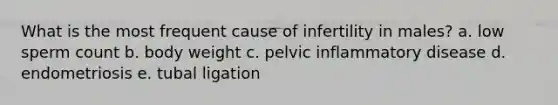 What is the most frequent cause of infertility in males? a. low sperm count b. body weight c. pelvic inflammatory disease d. endometriosis e. tubal ligation