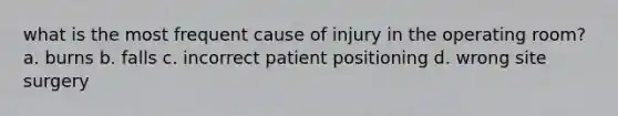 what is the most frequent cause of injury in the operating room? a. burns b. falls c. incorrect patient positioning d. wrong site surgery