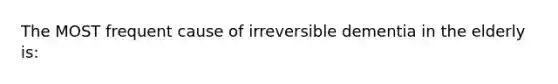 The MOST frequent cause of irreversible dementia in the elderly is: