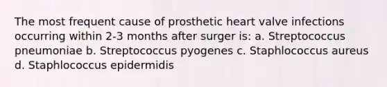 The most frequent cause of prosthetic heart valve infections occurring within 2-3 months after surger is: a. Streptococcus pneumoniae b. Streptococcus pyogenes c. Staphlococcus aureus d. Staphlococcus epidermidis