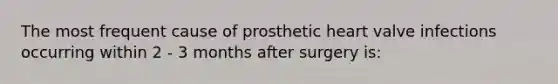 The most frequent cause of prosthetic heart valve infections occurring within 2 - 3 months after surgery is: